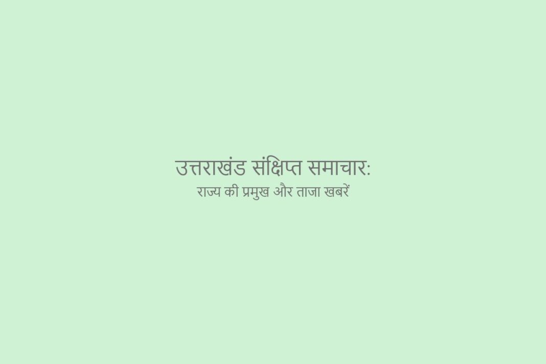 उत्तराखंड संक्षिप्त समाचार: राज्य की प्रमुख और ताजा खबरें उत्तराखंड संक्षिप्त समाचार राज्य की प्रमुख और ताजा खबरें